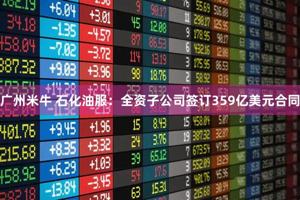 广州米牛 石化油服：全资子公司签订359亿美元合同