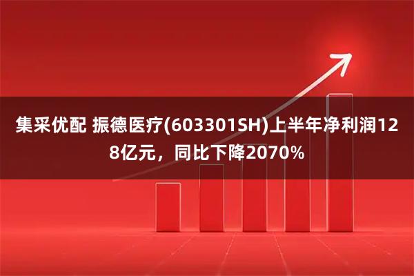 集采优配 振德医疗(603301SH)上半年净利润128亿元，同比下降2070%