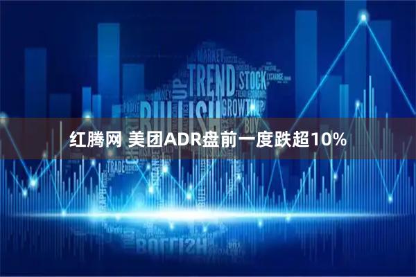 红腾网 美团ADR盘前一度跌超10%