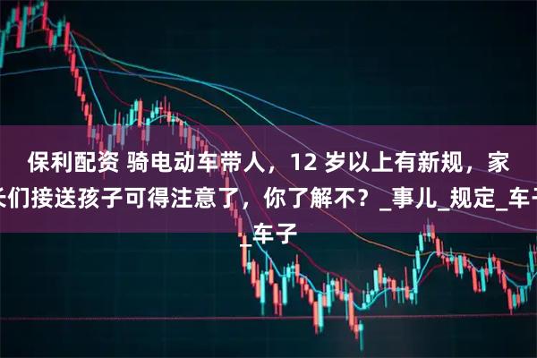 保利配资 骑电动车带人，12 岁以上有新规，家长们接送孩子可得注意了，你了解不？_事儿_规定_车子