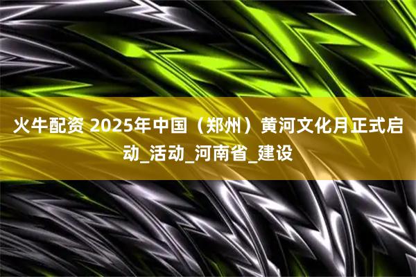 火牛配资 2025年中国（郑州）黄河文化月正式启动_活动_河南省_建设