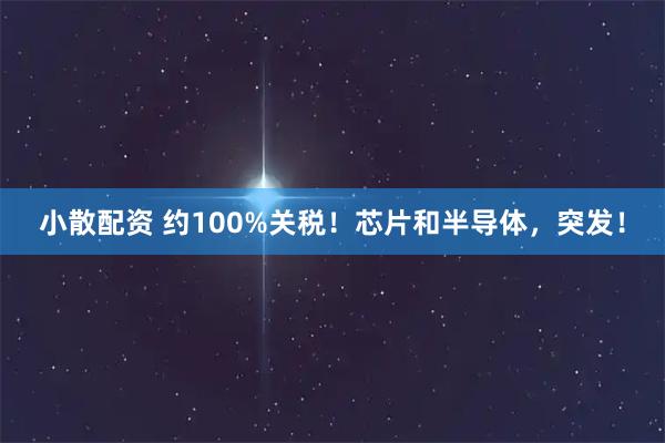 小散配资 约100%关税！芯片和半导体，突发！