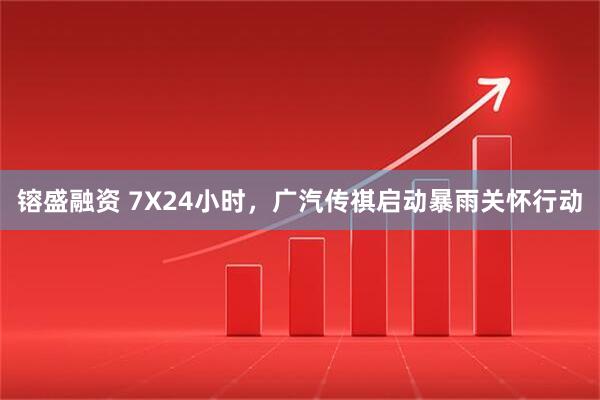 镕盛融资 7X24小时，广汽传祺启动暴雨关怀行动