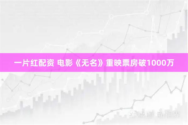 一片红配资 电影《无名》重映票房破1000万