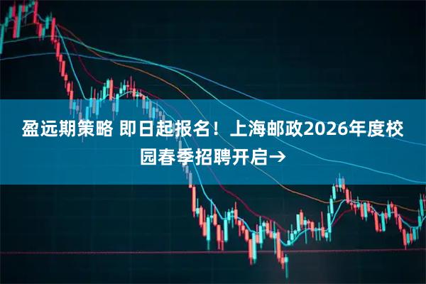 盈远期策略 即日起报名！上海邮政2026年度校园春季招聘开启→