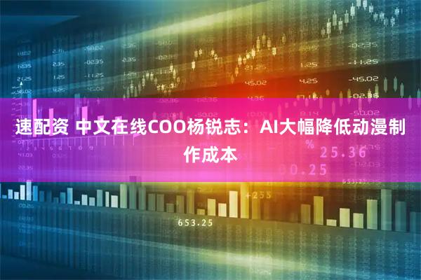速配资 中文在线COO杨锐志：AI大幅降低动漫制作成本