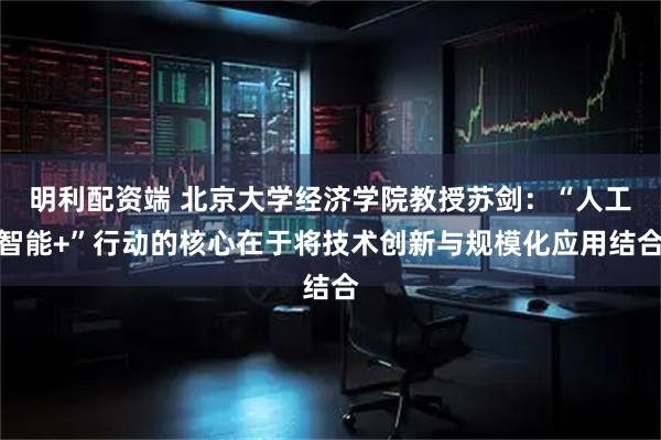 明利配资端 北京大学经济学院教授苏剑：“人工智能+”行动的核心在于将技术创新与规模化应用结合