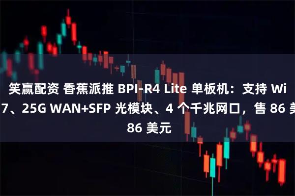 笑赢配资 香蕉派推 BPI-R4 Lite 单板机：支持 Wi-Fi 7、25G WAN+SFP 光模块、4 个千兆网口，售 86 美元