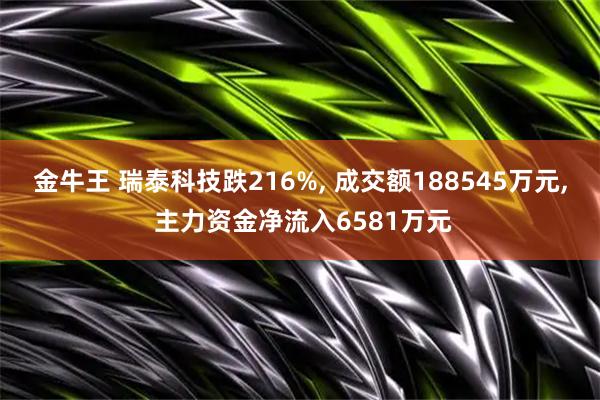 金牛王 瑞泰科技跌216%, 成交额188545万元, 主力资金净流入6581万元