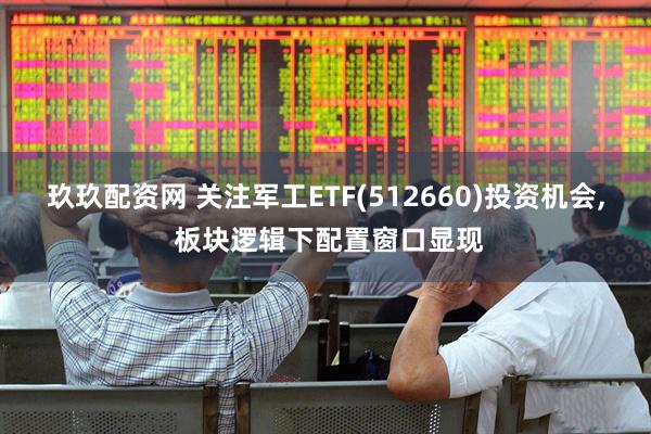 玖玖配资网 关注军工ETF(512660)投资机会, 板块逻辑下配置窗口显现