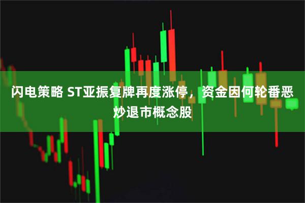 闪电策略 ST亚振复牌再度涨停,资金因何轮番恶炒退市概念股