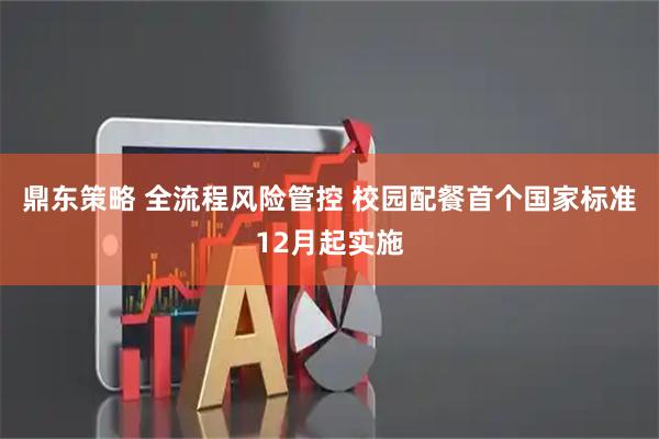 鼎东策略 全流程风险管控 校园配餐首个国家标准12月起实施