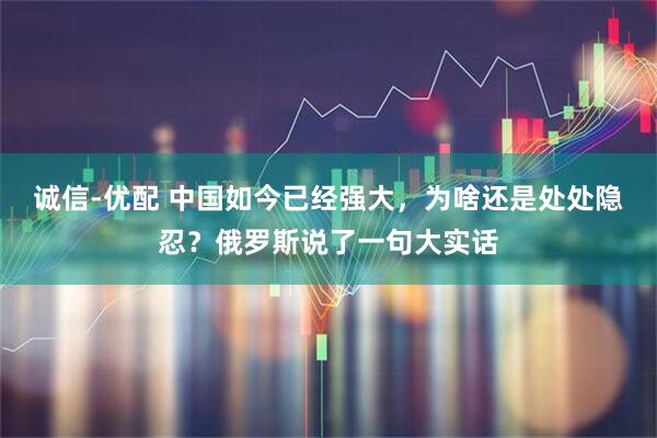 诚信-优配 中国如今已经强大，为啥还是处处隐忍？俄罗斯说了一句大实话