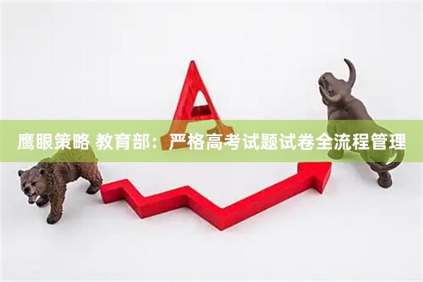 鹰眼策略 教育部：严格高考试题试卷全流程管理