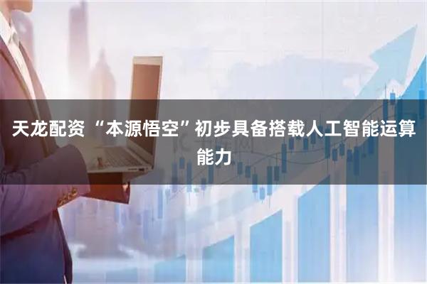 天龙配资 “本源悟空”初步具备搭载人工智能运算能力