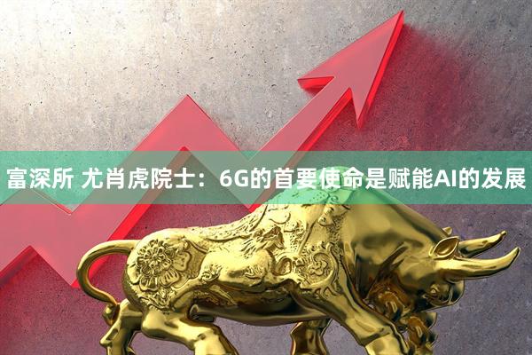 富深所 尤肖虎院士：6G的首要使命是赋能AI的发展