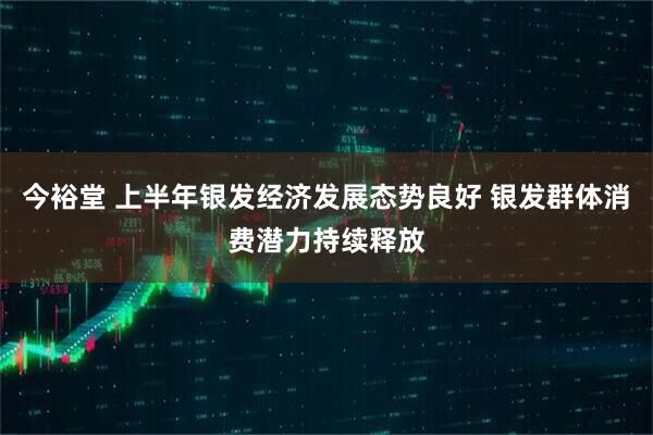 今裕堂 上半年银发经济发展态势良好 银发群体消费潜力持续释放