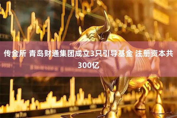 传金所 青岛财通集团成立3只引导基金 注册资本共300亿