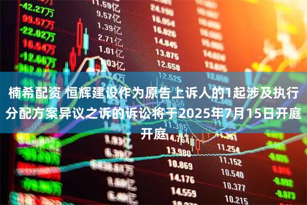 楠希配资 恒辉建设作为原告上诉人的1起涉及执行分配方案异议之诉的诉讼将于2025年7月15日开庭