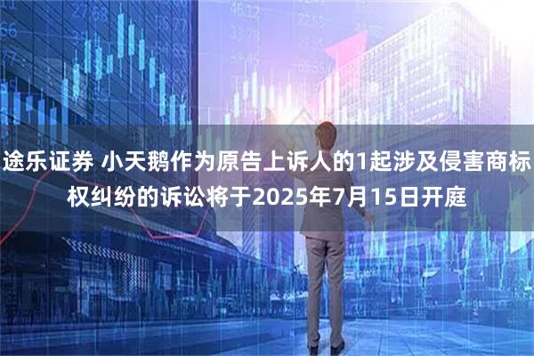 途乐证券 小天鹅作为原告上诉人的1起涉及侵害商标权纠纷的诉讼将于2025年7月15日开庭