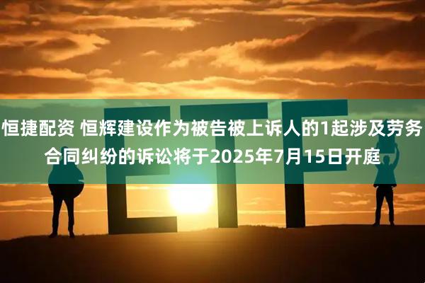 恒捷配资 恒辉建设作为被告被上诉人的1起涉及劳务合同纠纷的诉讼将于2025年7月15日开庭