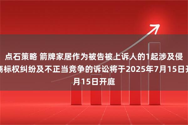 点石策略 箭牌家居作为被告被上诉人的1起涉及侵害商标权纠纷及不正当竞争的诉讼将于2025年7月15日开庭