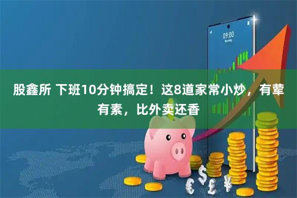 股鑫所 下班10分钟搞定!这8道家常小炒,有荤有素,比外卖还香