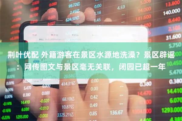 荆叶优配 外籍游客在景区水源地洗澡？景区辟谣：网传图文与景区毫无关联，闭园已超一年