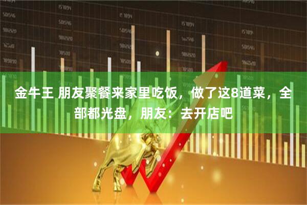 金牛王 朋友聚餐来家里吃饭，做了这8道菜，全部都光盘，朋友：去开店吧