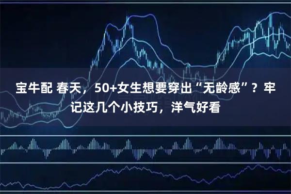 宝牛配 春天，50+女生想要穿出“无龄感”？牢记这几个小技巧，洋气好看