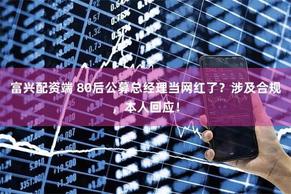 富兴配资端 80后公募总经理当网红了?涉及合规,本人回应!