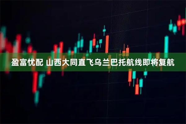 盈富忧配 山西大同直飞乌兰巴托航线即将复航