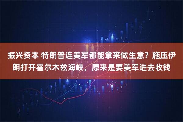 振兴资本 特朗普连美军都能拿来做生意？施压伊朗打开霍尔木兹海峡，原来是要美军进去收钱