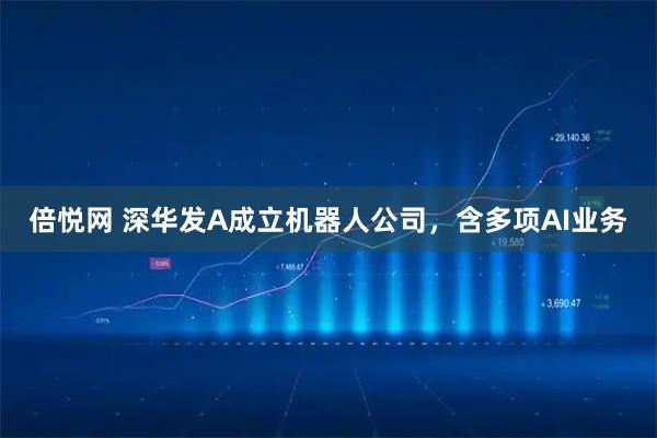 倍悦网 深华发A成立机器人公司，含多项AI业务