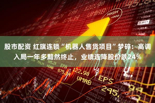 股市配资 红旗连锁“机器人售货项目”梦碎：高调入局一年多黯然终止，业绩连降股价跌24%