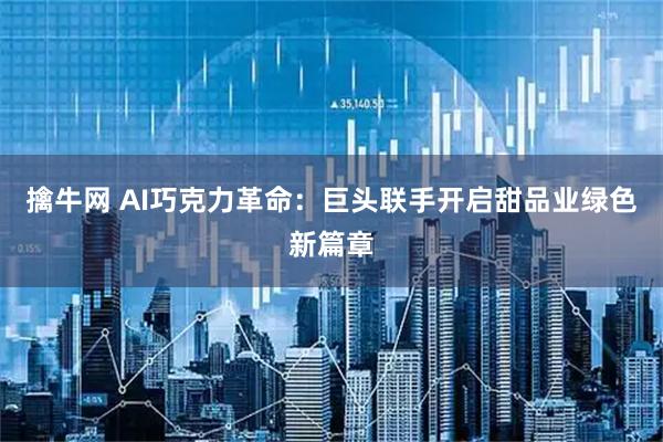 擒牛网 AI巧克力革命:巨头联手开启甜品业绿色新篇章