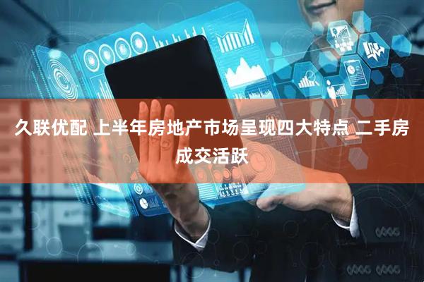 久联优配 上半年房地产市场呈现四大特点 二手房成交活跃