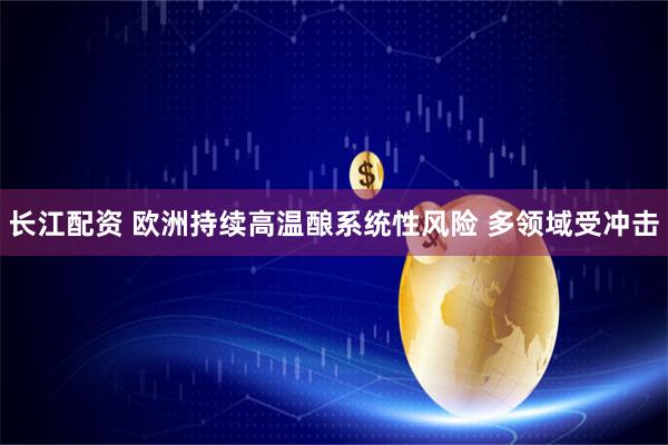 长江配资 欧洲持续高温酿系统性风险 多领域受冲击