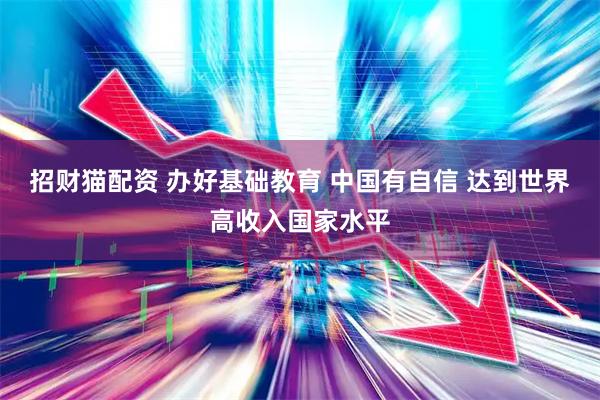 招财猫配资 办好基础教育 中国有自信 达到世界高收入国家水平