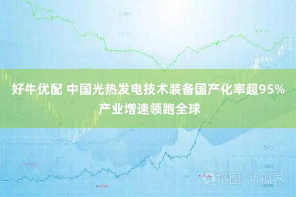 好牛优配 中国光热发电技术装备国产化率超95% 产业增速领跑全球