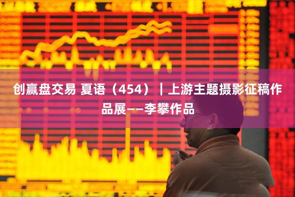 创赢盘交易 夏语（454）｜上游主题摄影征稿作品展——李攀作品