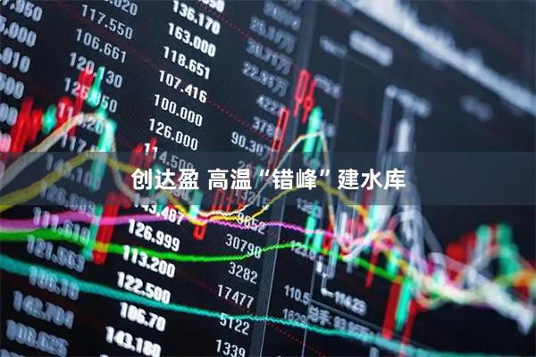 创达盈 高温“错峰”建水库